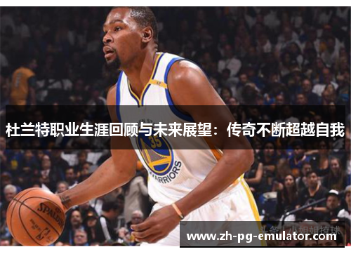 杜兰特职业生涯回顾与未来展望：传奇不断超越自我