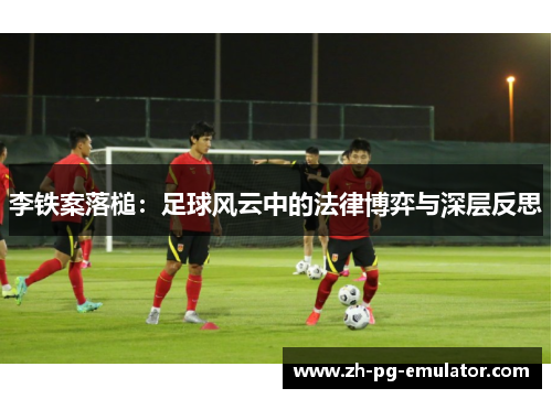 李铁案落槌：足球风云中的法律博弈与深层反思
