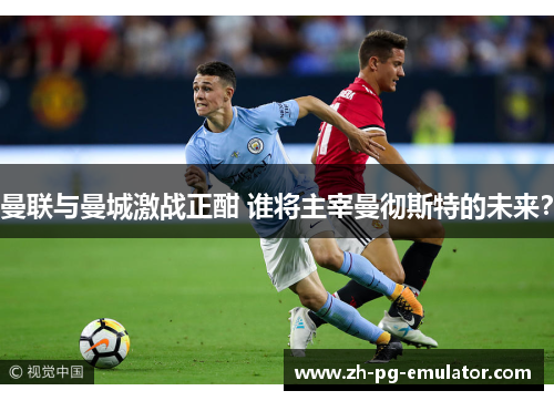 曼联与曼城激战正酣 谁将主宰曼彻斯特的未来？