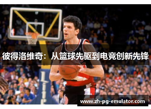 彼得洛维奇：从篮球先驱到电竞创新先锋