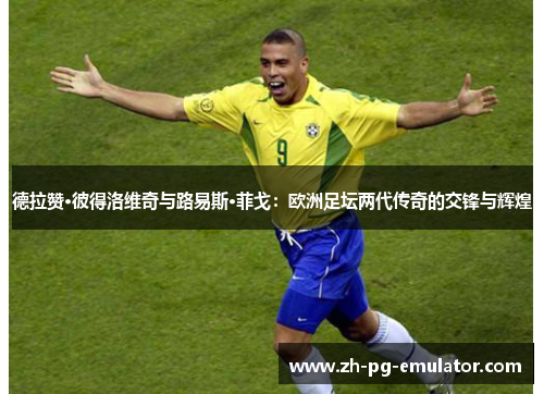 德拉赞·彼得洛维奇与路易斯·菲戈：欧洲足坛两代传奇的交锋与辉煌