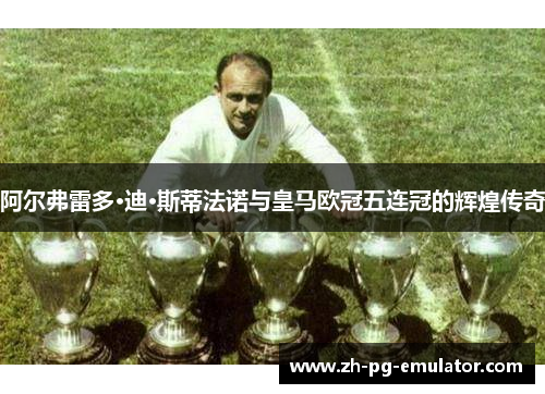 阿尔弗雷多·迪·斯蒂法诺与皇马欧冠五连冠的辉煌传奇