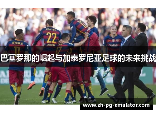 巴塞罗那的崛起与加泰罗尼亚足球的未来挑战