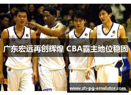 广东宏远再创辉煌 CBA霸主地位稳固