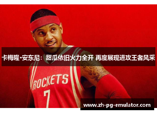 卡梅隆·安东尼：甜瓜依旧火力全开 再度展现进攻王者风采