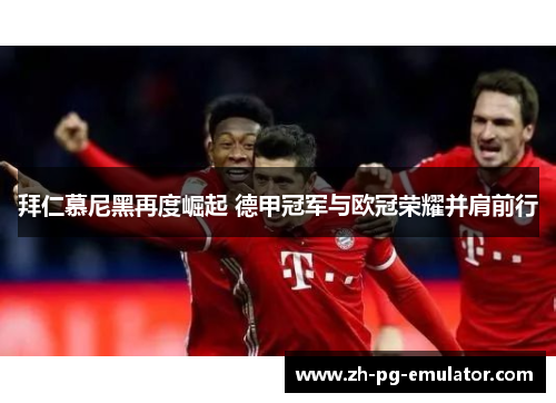 拜仁慕尼黑再度崛起 德甲冠军与欧冠荣耀并肩前行