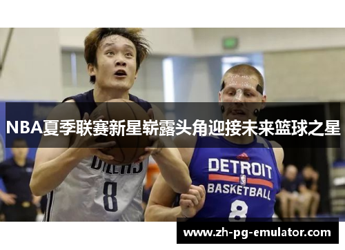 NBA夏季联赛新星崭露头角迎接未来篮球之星