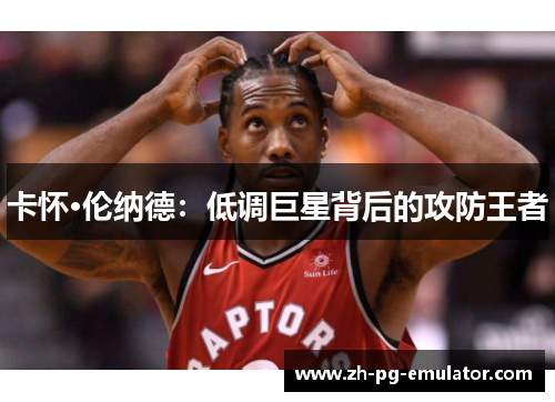 卡怀·伦纳德：低调巨星背后的攻防王者