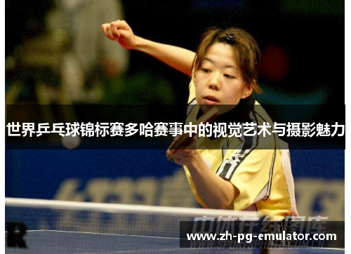 世界乒乓球锦标赛多哈赛事中的视觉艺术与摄影魅力