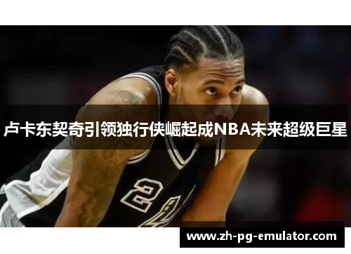 卢卡东契奇引领独行侠崛起成NBA未来超级巨星