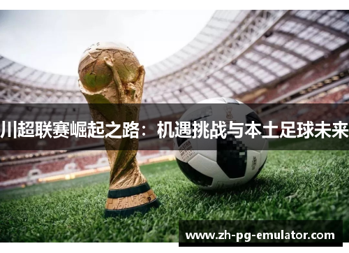川超联赛崛起之路：机遇挑战与本土足球未来