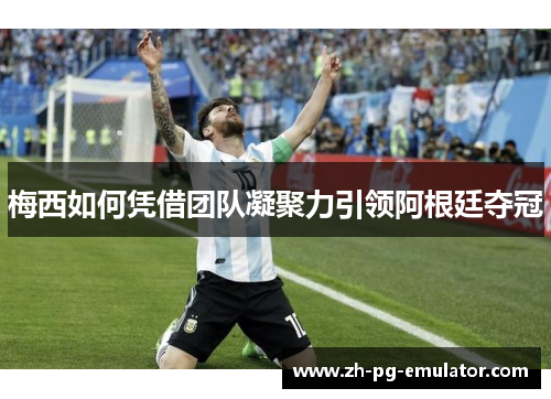 梅西如何凭借团队凝聚力引领阿根廷夺冠