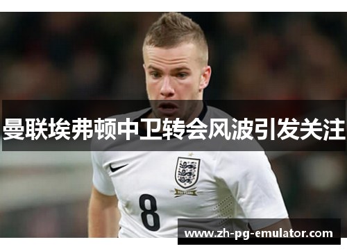 曼联埃弗顿中卫转会风波引发关注