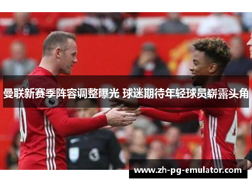 曼联新赛季阵容调整曝光 球迷期待年轻球员崭露头角