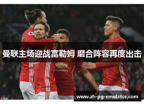 曼联主场迎战富勒姆 磨合阵容再度出击