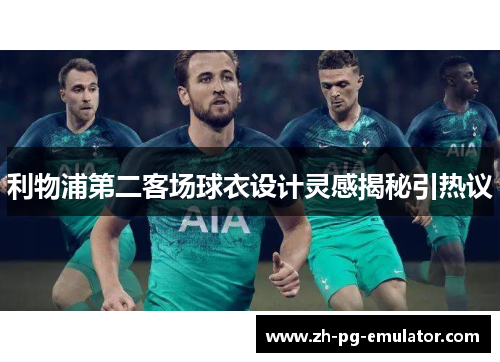 利物浦第二客场球衣设计灵感揭秘引热议