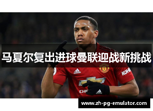 马夏尔复出进球曼联迎战新挑战
