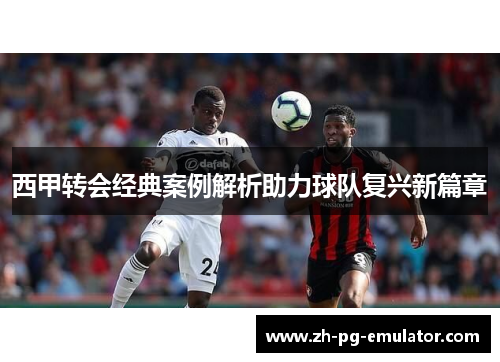 西甲转会经典案例解析助力球队复兴新篇章