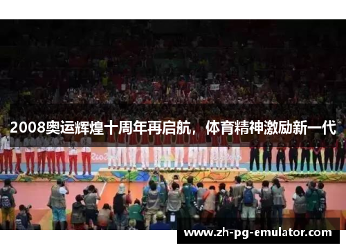 2008奥运辉煌十周年再启航，体育精神激励新一代