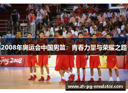 2008年奥运会中国男篮：青春力量与荣耀之路