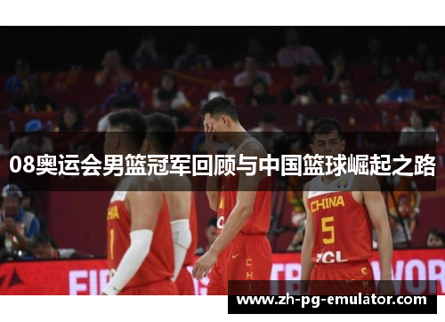 08奥运会男篮冠军回顾与中国篮球崛起之路